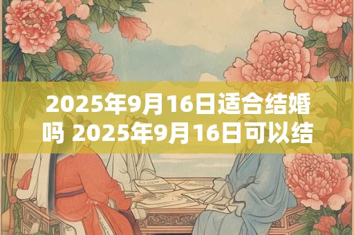 2025年9月16日适合结婚吗 2025年9月16日可以结婚吗