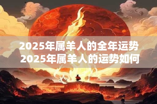 2025年属羊人的全年运势 2025年属羊人的运势如何 2025年属羊人的全年运势 2025年属羊人的运势如何