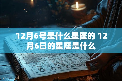 12月6号是什么星座的 12月6日的星座是什么 12月6号是什么星座的 12月6日的星座是什么