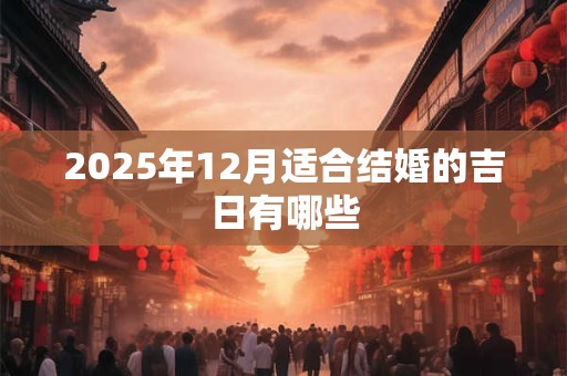 2025年12月适合结婚的吉日有哪些 2025年12月适合结婚的吉日有哪些
