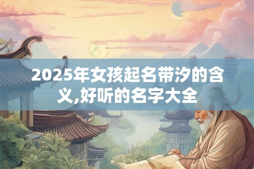 2025年女孩起名带汐的含义,好听的名字大全