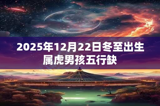 2026年12月22日冬至出生属虎男孩五行缺 2026年12月22日冬至出生属虎男孩五行缺