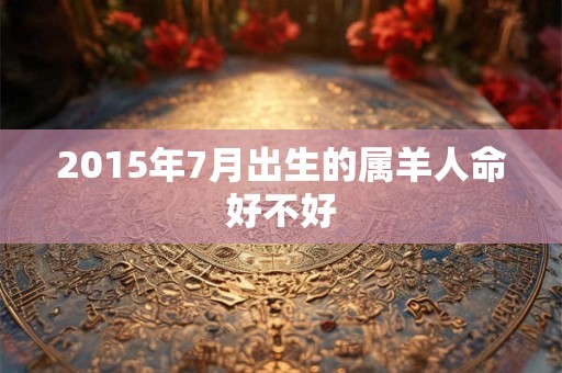 2015年7月出生的属羊人命好不好 2015年7月出生的属羊人命好不好