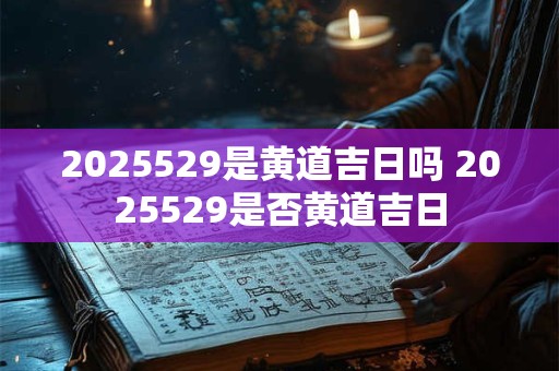 2025529是黄道吉日吗 2025529是否黄道吉日 2025529是黄道吉日吗 2025529是否黄道吉日