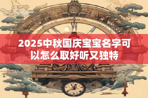 2025中秋国庆宝宝名字可以怎么取好听又独特