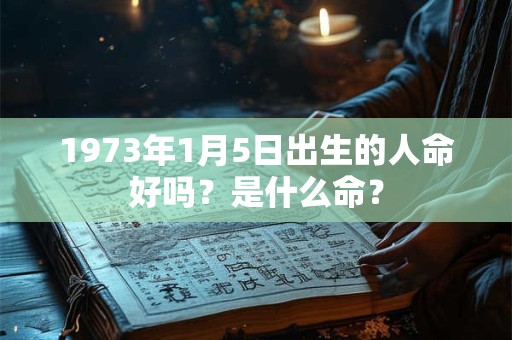 1973年1月5日出生的人命好吗？是什么命？