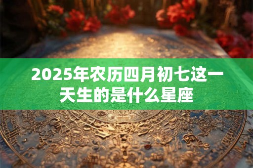 2025年农历四月初七这一天生的是什么星座