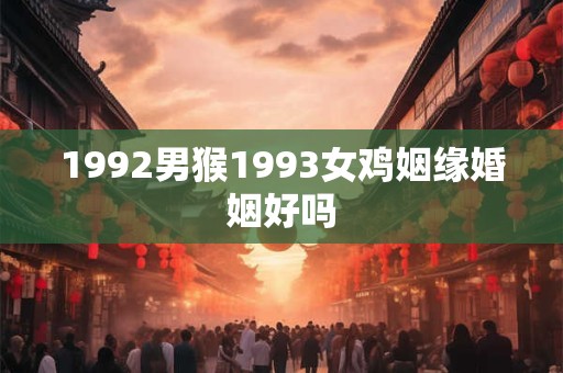 1992男猴1993女鸡姻缘婚姻好吗