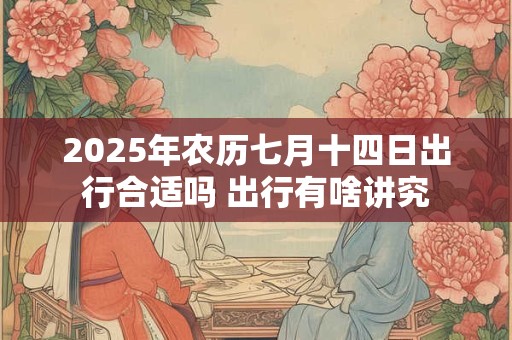 2025年农历七月十四日出行合适吗 出行有啥讲究
