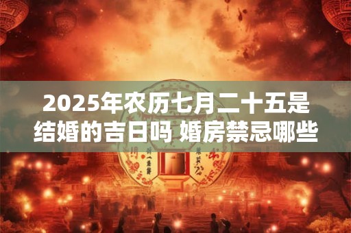 2025年农历七月二十五是结婚的吉日吗 婚房禁忌哪些人不能进