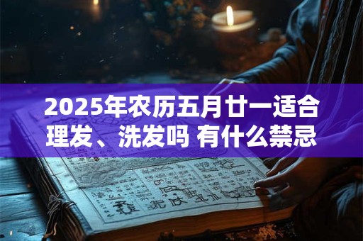 2025年农历五月廿一适合理发、洗发吗 有什么禁忌