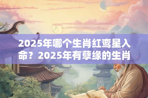 2025年哪个生肖红鸾星入命?2025年有孽缘的生肖 2025年哪个生肖红鸾星入命?2025年有孽缘的生肖