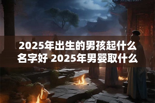 2026年出生的男孩起什么名字好 2026年男婴取什么名字较适宜