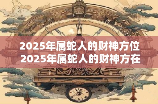 2025年属蛇人的财神方位 2025年属蛇人的财神方在哪