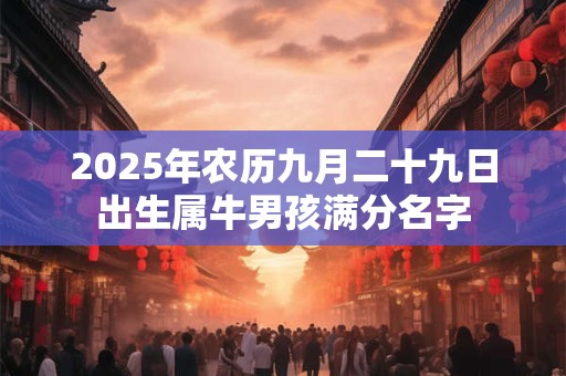 2025年农历九月二十九日出生属牛男孩满分名字