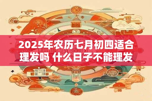 2025年农历七月初四适合理发吗 什么日子不能理发