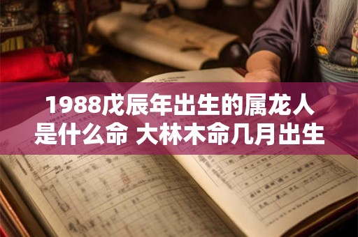 1988戊辰年出生的属龙人是什么命 大林木命几月出生最好