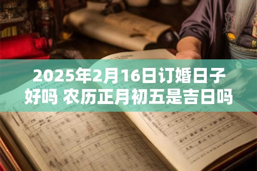 2025年2月16日订婚日子好吗 农历正月初五是吉日吗
