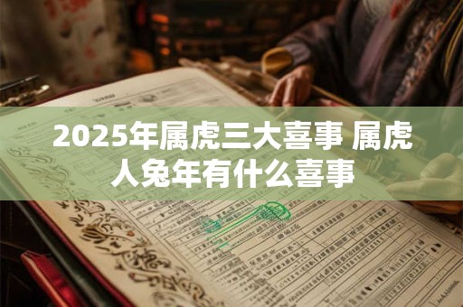 2025年属虎三大喜事 属虎人兔年有什么喜事
