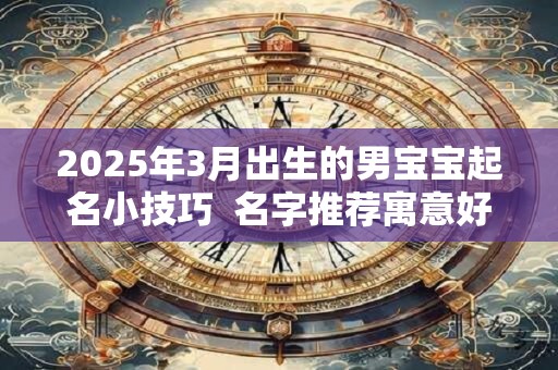2025年3月出生的男宝宝起名小技巧  名字推荐寓意好