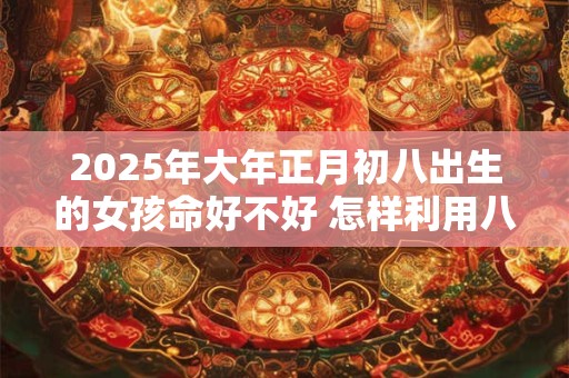 2025年大年正月初八出生的女孩命好不好 怎样利用八字取名字
