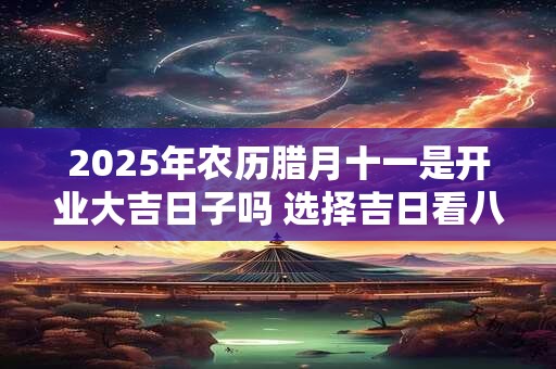 2025年农历腊月十一是开业大吉日子吗 选择吉日看八字