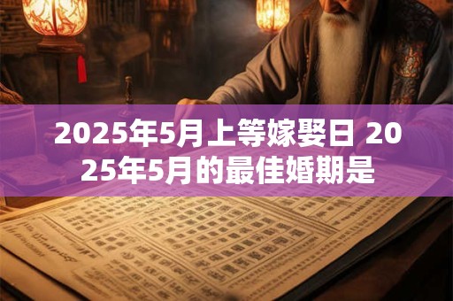 2025年5月上等嫁娶日 2025年5月的最佳婚期是