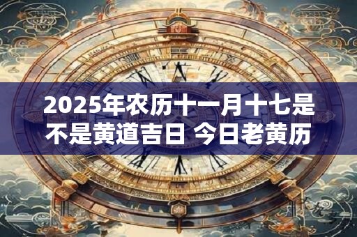 2026年农历十一月十七是不是黄道吉日 今日老黄历如何