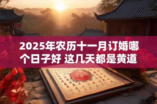 2025年农历十一月订婚哪个日子好 这几天都是黄道吉日