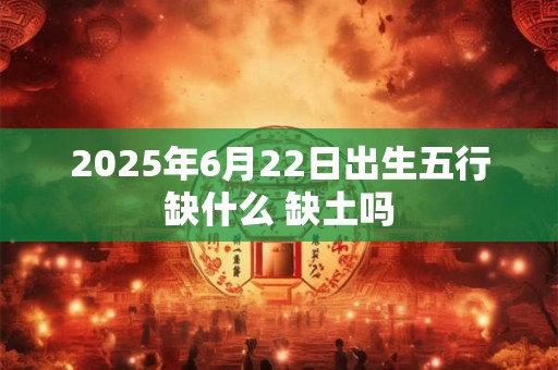 2025年6月22日出生五行缺什么 缺土吗
