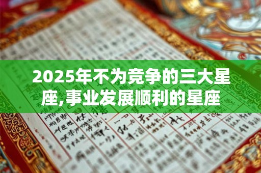 2025年不为竞争的三大星座,事业发展顺利的星座 2025年不为竞争的三大星座,事业发展顺利的星座