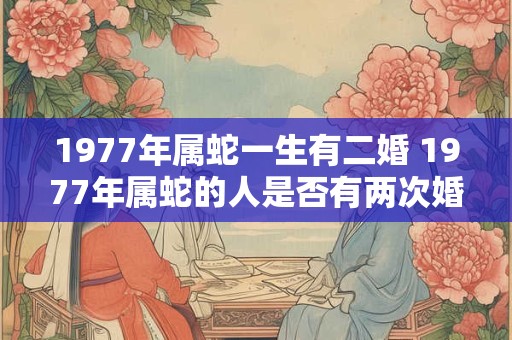 1977年属蛇一生有二婚 1977年属蛇的人是否有两次婚姻经历