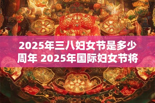 2025年三八妇女节是多少周年 2025年国际妇女节将迎来几周年