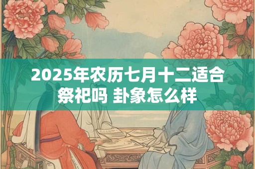 2025年农历七月十二适合祭祀吗 卦象怎么样