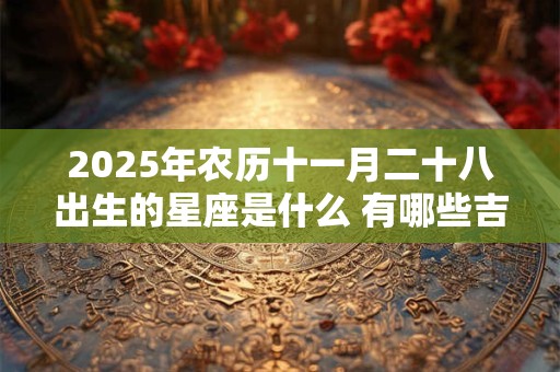 2025年农历十一月二十八出生的星座是什么 有哪些吉祥物