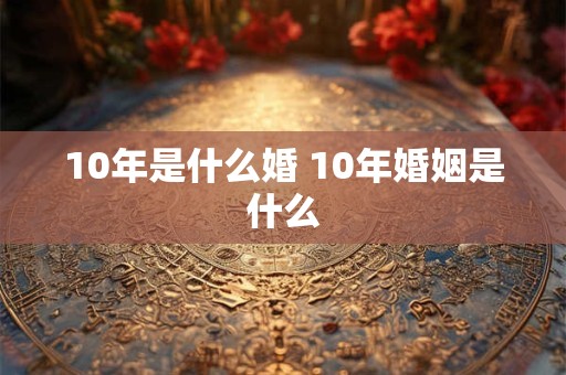 10年是什么婚 10年婚姻是什么