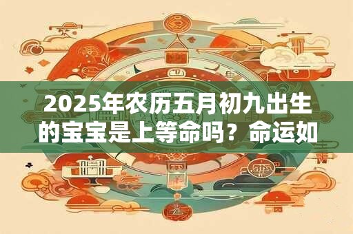 2025年农历五月初九出生的宝宝是上等命吗？命运如何？