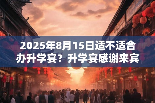 2025年8月15日适不适合办升学宴？升学宴感谢来宾的话