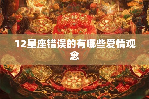 12星座错误的有哪些爱情观念