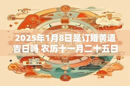 2025年1月8日是订婚黄道吉日吗 农历十一月二十五日子好吗