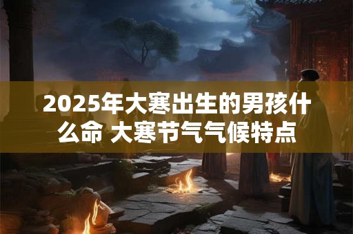 2025年大寒出生的男孩什么命 大寒节气气候特点