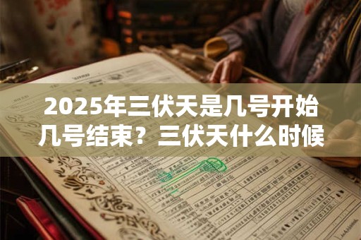 2025年三伏天是几号开始几号结束？三伏天什么时候最热？