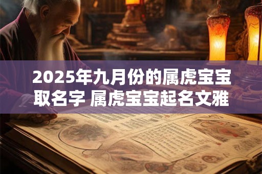 2025年九月份的属虎宝宝取名字 属虎宝宝起名文雅有内涵
