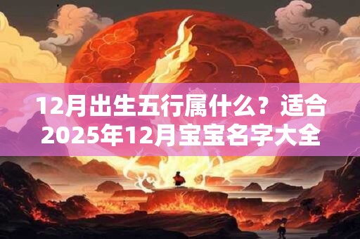 12月出生五行属什么？适合2025年12月宝宝名字大全