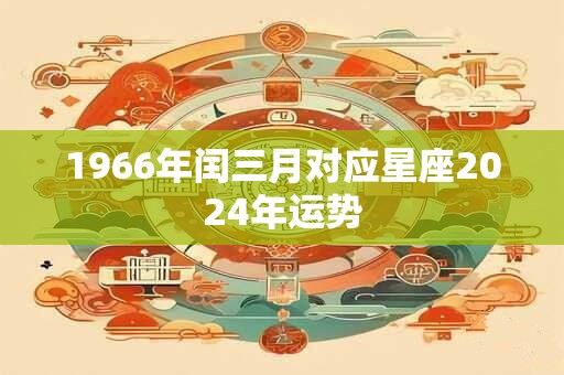 1966年闰三月对应星座2024年运势