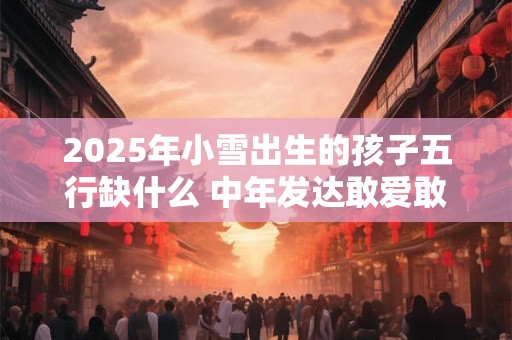 2025年小雪出生的孩子五行缺什么 中年发达敢爱敢恨