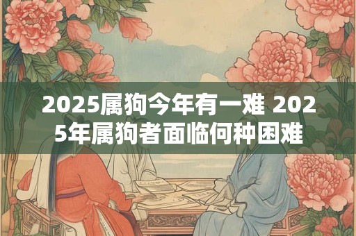 2025属狗今年有一难 2025年属狗者面临何种困难