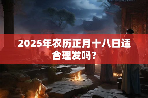 2026年农历正月十八日适合理发吗？