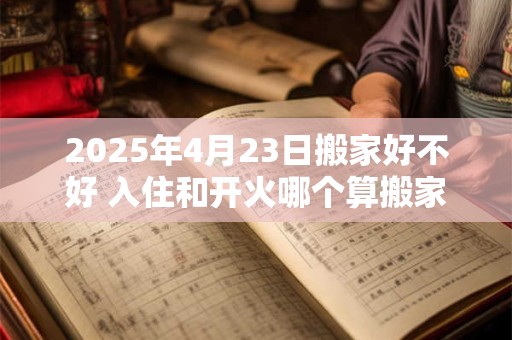 2026年4月23日搬家好不好 入住和开火哪个算搬家 2026年4月23日搬家好不好 入住和开火哪个算搬家