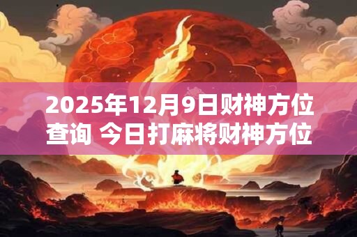 2025年12月9日财神方位查询 今日打麻将财神方位一览表 2025年12月9日财神方位查询 今日打麻将财神方位一览表